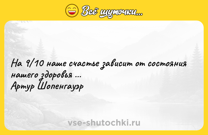 Цитата: На 9 10 наше счастье зависит от состояния нашего здоровья Артур Шопенгауэр