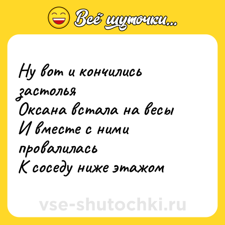 Шутка: Ну вот и кончились застолья<br>Оксана встала на весы<br>И вместе с ними провалилась<br>К соседу ниже этажом