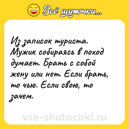 Шутка: Из записок туриста. Мужик собираясь в поход думает. Брать с собой жену или нет. Если брать, то чью. Если свою, то зачем.