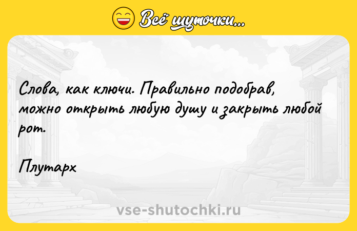 Цитата: Слова, как ключи. Правильно подобрав, можно открыть любую душу и закрыть любой рот. Плутарх
