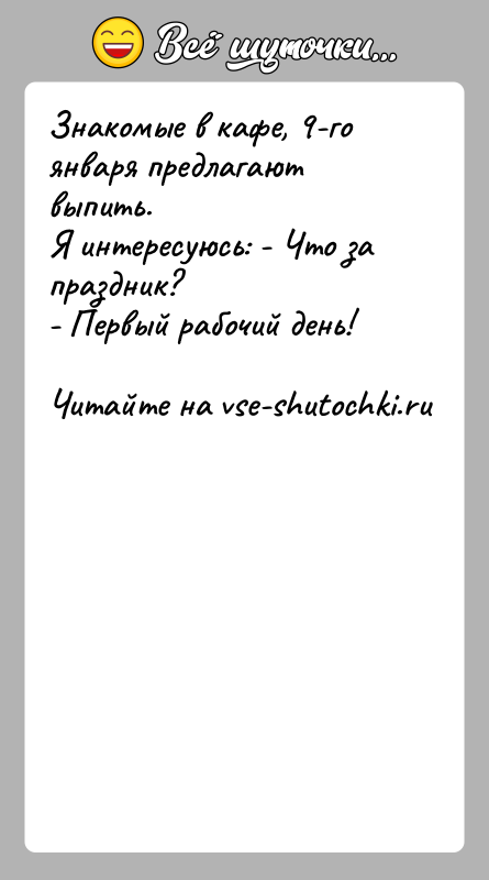 История: Знакомые в кафе, 9-го января предлагают выпить.Я интересуюсь: - Что за праздник?- Первый рабочий день!