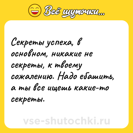 Шутка: Секреты успеха, в основном, никакие не секреты, к твоему сожалению. Надо ебашить, а ты все ищешь какие-то секреты.