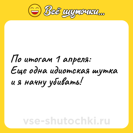 Шутка: По итогам 1 апреля:<br>Еще одна идиотская шутка и я начну убивать!