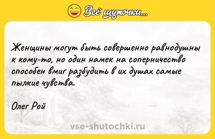 Цитата: Женщины могут быть совершенно равнодушны к кому-то, но один намек на соперничество способен вмиг разбудить в их душах самые пылкие чувства.Олег Рой