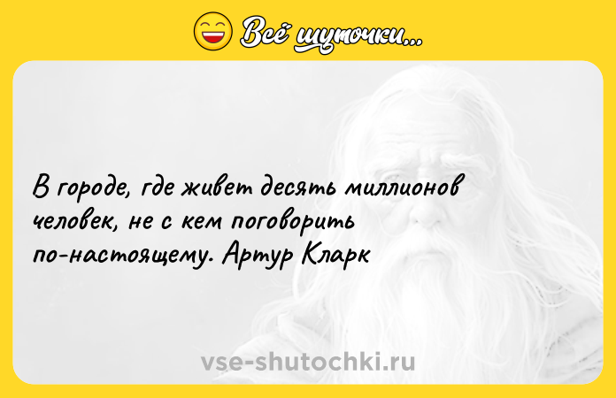 Цитата: В городе, где живет десять миллионов человек, не с кем поговорить по-настоящему. Артур Кларк
