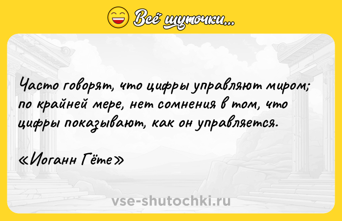 Цитата: Часто говорят, что цифры управляют миром по крайней мере, нет сомнения в том, что цифры показывают, как он управляется. Иоганн Гёте