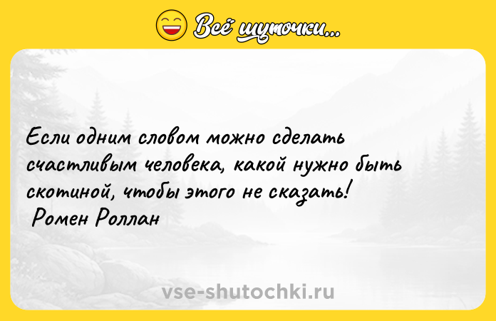 Цитата: Если одним словом можно сделать счастливым человека, какой нужно быть скотиной, чтобы этого не сказать! Ромен Роллан