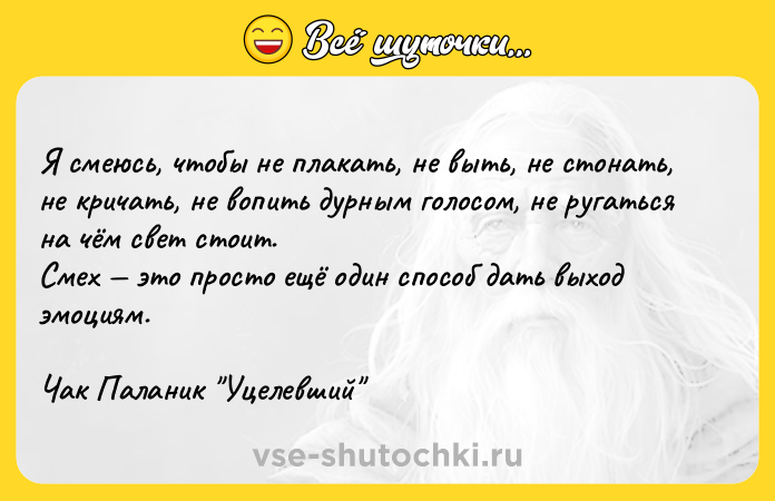 Цитата: Я смеюсь, чтобы не плакать, не выть, не стонать, не кричать, не вопить дурным голосом, не ругаться на чём свет стоит.Смех это просто ещё один способ дать выход эмоциям.Чак Паланик Уцелевший