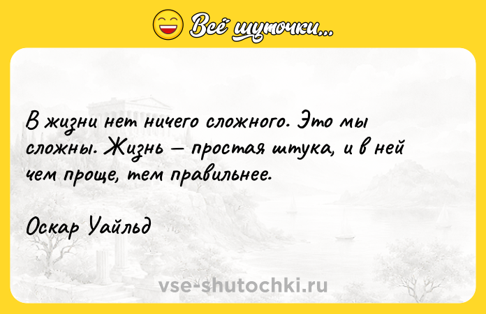 Цитата: В жизни нет ничего сложного. Это мы сложны. Жизнь простая штука, и в ней чем проще, тем правильнее.Оскар Уайльд