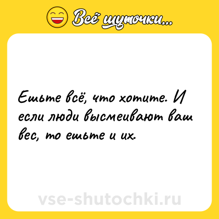 Шутка: Ешьте всё, что хотите. И если люди высмеивают ваш вес, то ешьте и их.