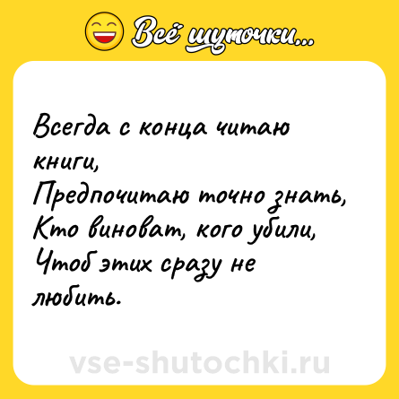 Шутка: Всегда с конца читаю книги,<br>Предпочитаю точно знать,<br>Кто виноват, кого убили,<br>Чтоб этих сразу не любить.