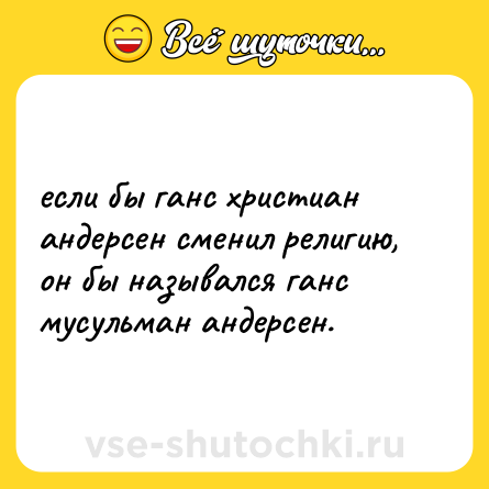 Шутка: если бы ганс христиан андерсен сменил религию, он бы назывался ганс мусульман андерсен.