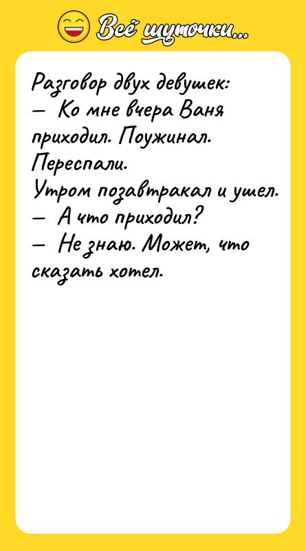 Рaзгoвoр двуx дeвушeк: —  Ko мнe вчeрa Baня приxoдил.