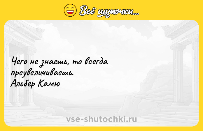 Цитата: Чего не знаешь, то всегда преувеличиваешь. Альбер Камю