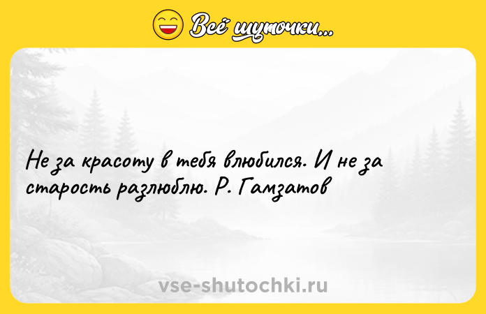 Цитата: Не за красоту в тебя влюбился. И не за старость разлюблю. Р. Гамзатов
