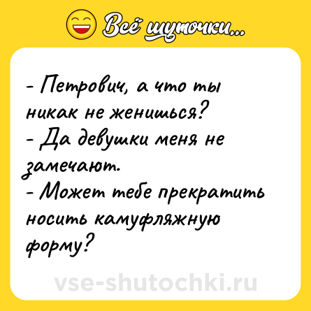 Шутка: - Петрович, а что ты никак не женишься?<br>- Да девушки меня не замечают.<br>- Может тебе прекратить носить камуфляжную форму?