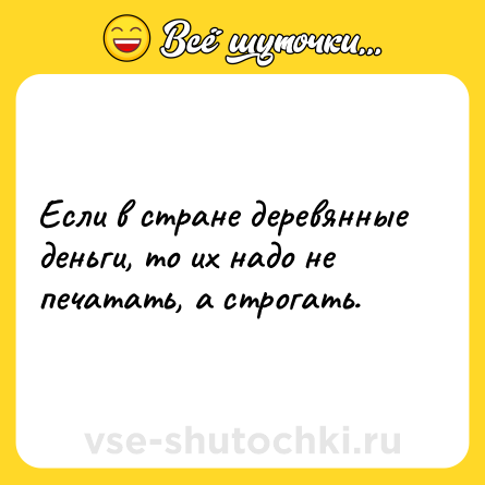 Шутка: Если в стране деревянные деньги, то их надо не печатать, а строгать.