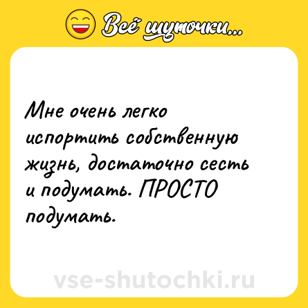 Шутка: Мне очень легко испортить собственную жизнь, достаточно сесть и подумать. ПРОСТО подумать.