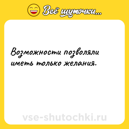 Шутка: Возможности позволяли иметь только желания.<br><br> 
