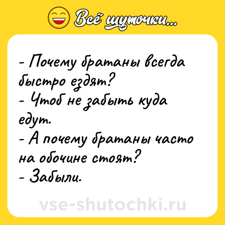 Шутка: - Почему братаны всегда быстро ездят? <br>- Чтоб не забыть куда едут. <br>- А почему братаны часто на обочине стоят? <br>- Забыли.