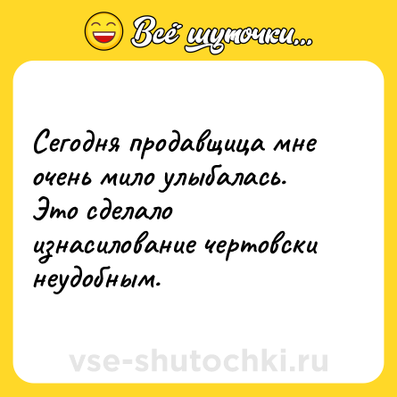 Шутка: Сегодня продавщица мне очень мило улыбалась. Это сделало изнасилование чертовски неудобным.