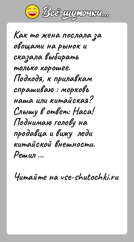 История: Как то жена послала за овощами на рынок и сказала выбирать только хорошее. Подходя, к прилавкам спрашиваю : морковь наша