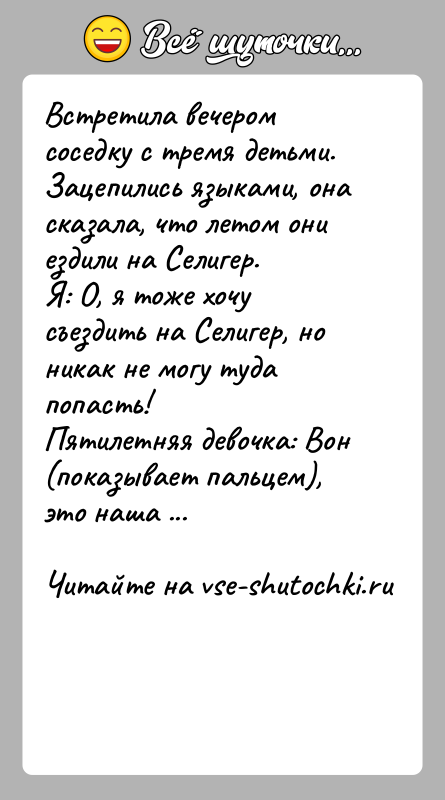 История: Встретила вечером соседку с тремя детьми. Зацепились языками, она сказала, что летом они ездили на Селигер. Я: О, я