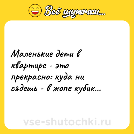 Шутка: Маленькие дети в квартире - это прекрасно: куда ни сядешь - в жопе кубик...