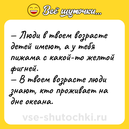Шутка: — Люди в твоем возрасте детей имеют, а у тебя пижама с какой-то желтой фигней.<br>— В твоем возрасте люди знают, кто проживает на дне океана.
