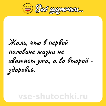 Шутка: Жаль, что в первой половине жизни не хватает ума, а во второй - здоровья.