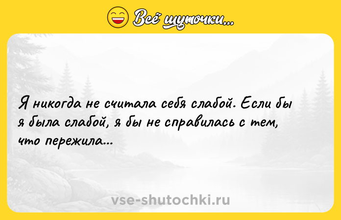 Цитата: Я никогда не считала себя слабой. Если бы я была слабой, я бы не справилась с тем, что пережила...