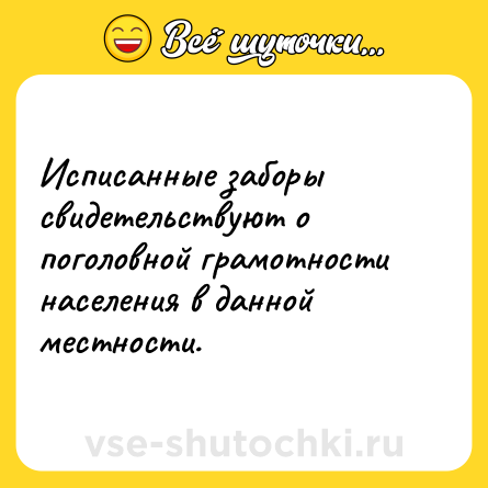 Шутка: Исписанные заборы свидетельствуют о поголовной грамотности населения в данной местности.