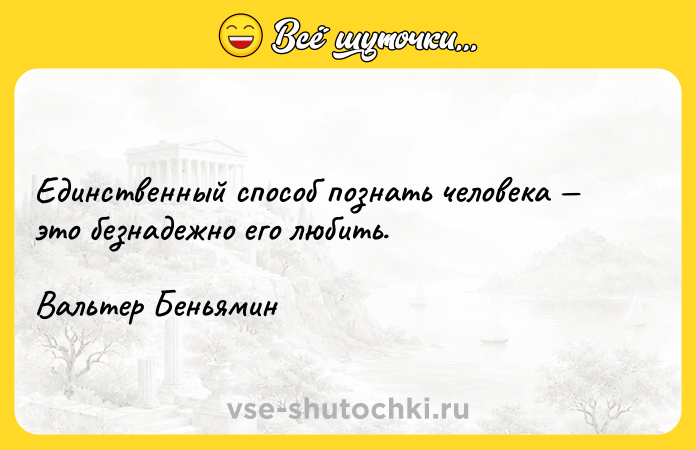 Цитата: Единственный способ познать человека это безнадежно его любить.Вальтер Беньямин