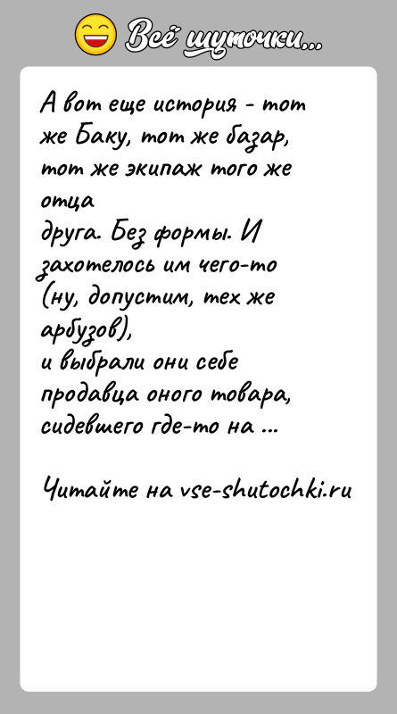 История: А вот еще история - тот же Баку, тот же базар, тот же экипаж того же отцадруга. Без формы. И