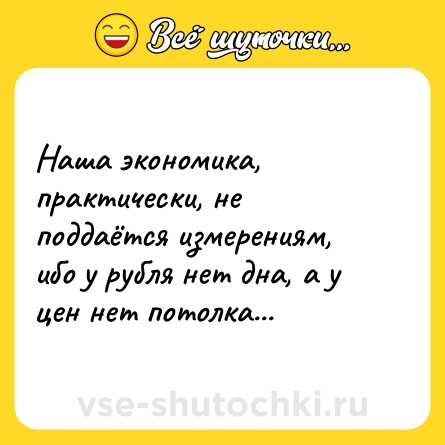 Шутка: Наша экономика, практически, не поддаётся измерениям, ибо у рубля нет дна, а у цен нет потолка...