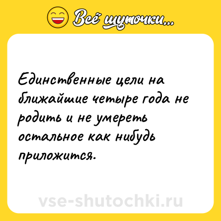 Шутка: Единственные цели на ближайшие четыре года не родить и не умереть остальное как нибудь приложится.