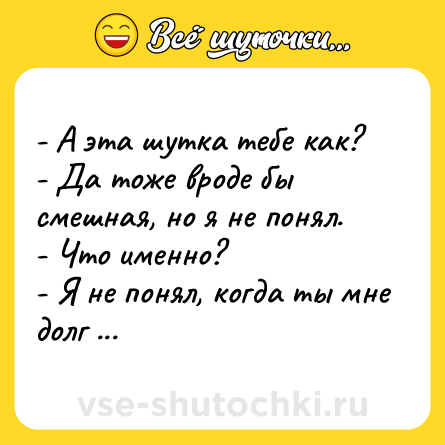 Шутка: - А эта шутка тебе как?<br>- Да тоже вроде бы смешная, но я не понял.<br>- Что именно? <br>- Я не понял, когда ты мне долг отдашь.
