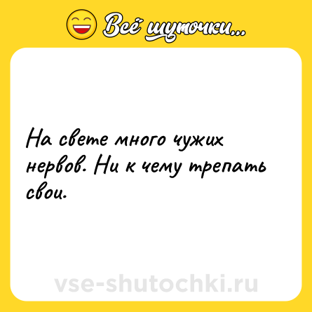 Шутка: На свете много чужих нервов. Ни к чему трепать свои.