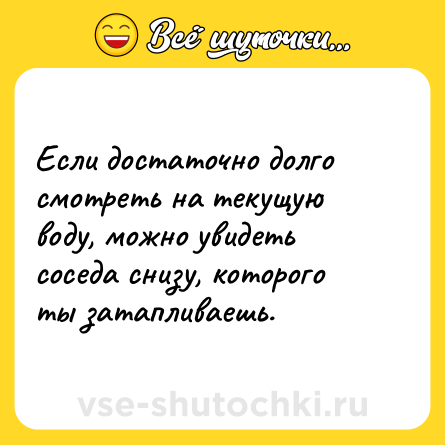 Шутка: Если достаточно долго смотреть на текущую воду, можно увидеть соседа снизу, которого ты затапливаешь.