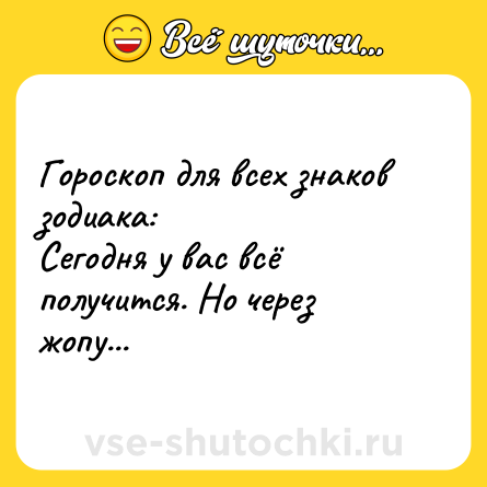 Шутка: Гороскоп для всех знаков зодиака:<br>Сегодня у вас всё получится. Но через жопу...
