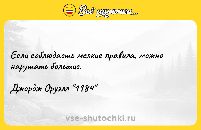 Цитата: Если соблюдаешь мелкие правила, можно нарушать большие.Джордж Оруэлл 1984