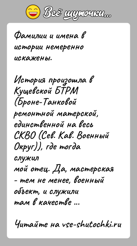 История: Фамилии и имена в истории немеренно искажены.История произошла в Кущевской БТРМ (Броне-Танковой ремонтной матерской,единственной на весь СКВО (Сев. Кав. Военный