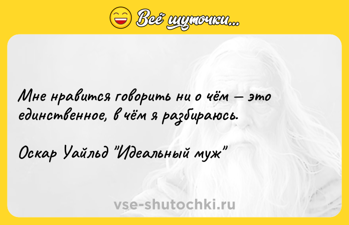 Цитата: Мне нравится говорить ни о чём это единственное, в чём я разбираюсь.Оскар Уайльд Идеальный муж