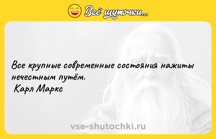 Цитата: Все крупные современные состояния нажиты нечестным путём. Карл Маркс