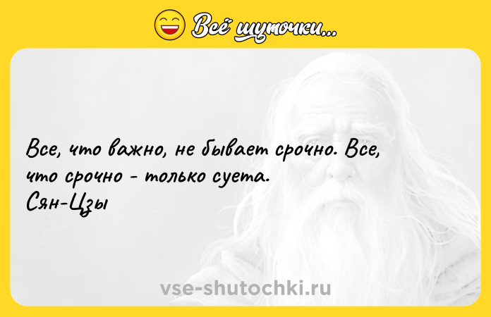 Цитата: Все, что важно, не бывает срочно. Все, что срочно - только суета. Сян-Цзы