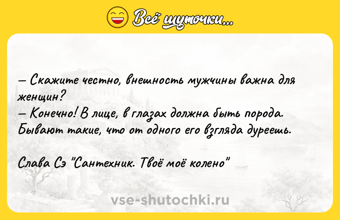 Цитата: Скажите честно, внешность мужчины важна для женщин? Конечно! В лице, в глазах должна быть порода. Бывают такие, что от одного его взгляда дуреешь.Слава Сэ Сантехник. Твоё моё колено