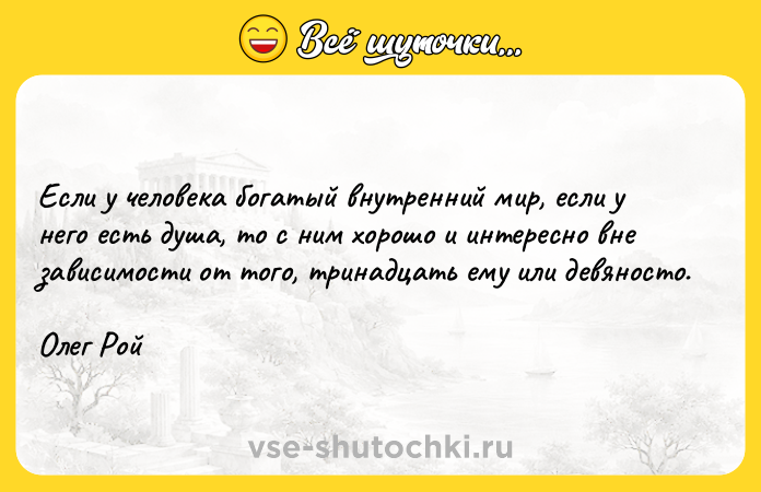 Цитата: Если у человека богатый внутренний мир, если у него есть душа, то с ним хорошо и интересно вне зависимости от того, тринадцать ему или девяносто. Олег Рой