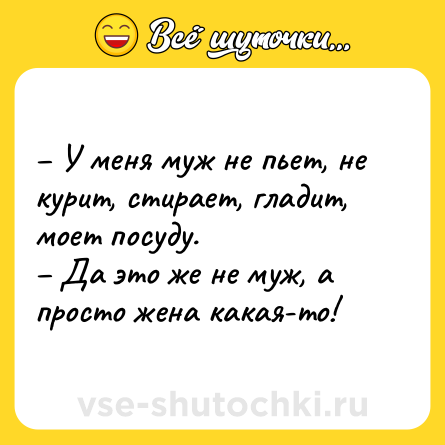 Шутка: – У меня муж не пьет, не курит, стирает, гладит, моет посуду.<br>– Да это же не муж, а просто жена какая-то!