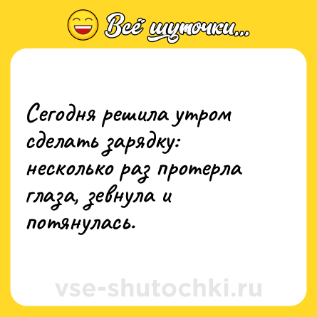 Шутка: Сегодня решила утром сделать зарядку: несколько раз протерла глаза, зевнула и потянулась.