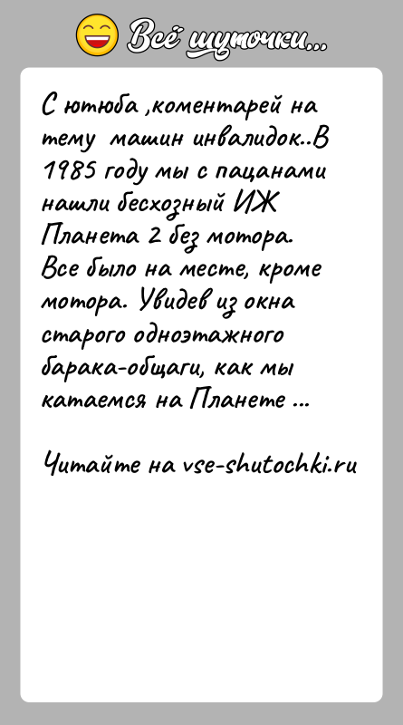 История: С ютюба ,коментарей на тему машин инвалидок..В 1985 году мы с пацанами нашли бесхозный ИЖ Планета 2 без мотора.